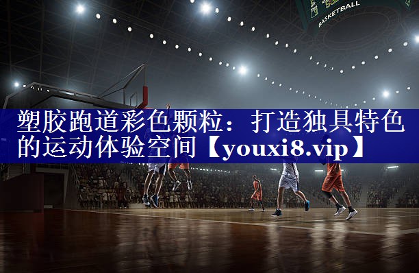 塑胶跑道彩色颗粒：打造独具特色的运动体验空间