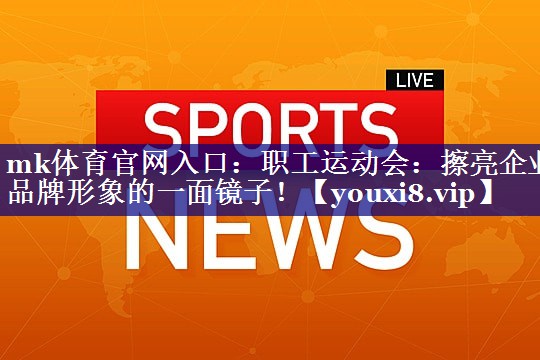 mk体育官网入口：职工运动会：擦亮企业品牌形象的一面镜子！