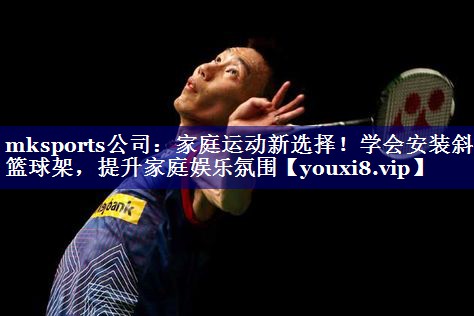 mksports公司：家庭运动新选择！学会安装斜杆篮球架，提升家庭娱乐氛围