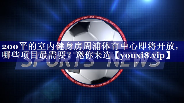 200平的室内健身房周浦体育中心即将开放，哪些项目最需要？邀你来选