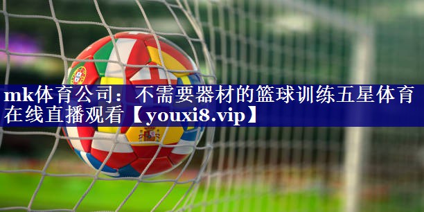 mk体育公司：不需要器材的篮球训练五星体育在线直播观看