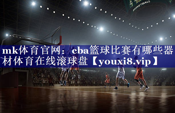 mk体育官网：cba篮球比赛有哪些器材体育在线滚球盘