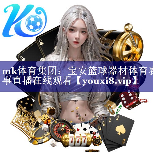 mk体育集团：宝安篮球器材体育赛事直播在线观看