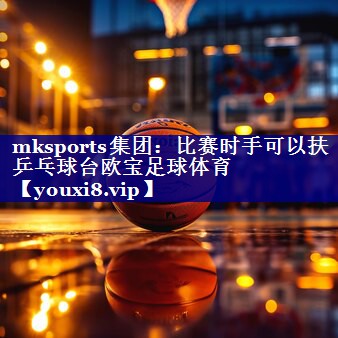 mksports集团：比赛时手可以扶乒乓球台欧宝足球体育