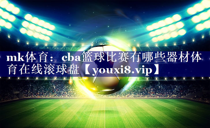mk体育：cba篮球比赛有哪些器材体育在线滚球盘