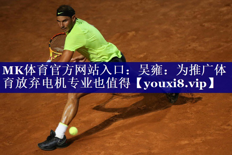 MK体育官方网站入口：吴雍：为推广体育放弃电机专业也值得