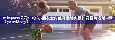 mksports公司：2岁小朋友室内健身运动央视体育投屏老是中断