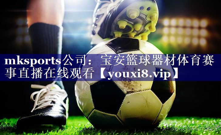mksports公司：宝安篮球器材体育赛事直播在线观看