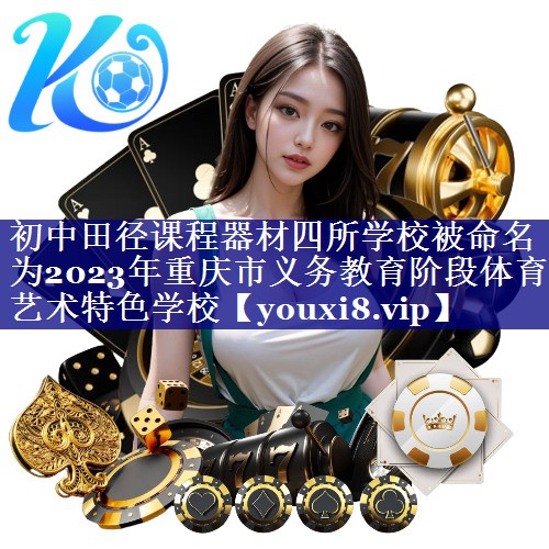 初中田径课程器材四所学校被命名为2023年重庆市义务教育阶段体育艺术特色学校