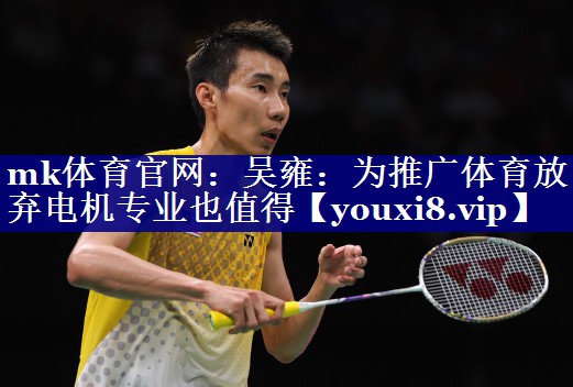 mk体育官网：吴雍：为推广体育放弃电机专业也值得