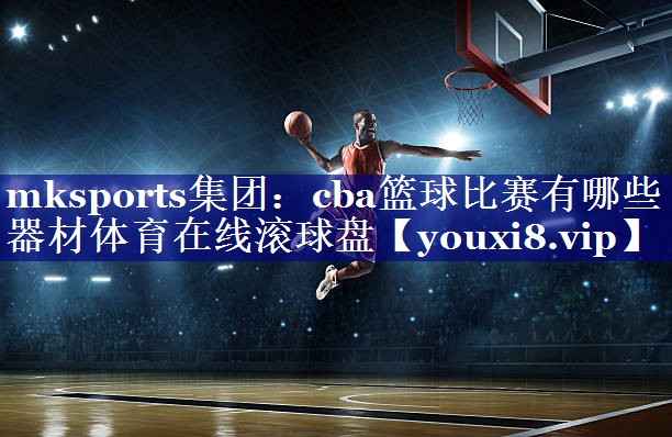 mksports集团：cba篮球比赛有哪些器材体育在线滚球盘