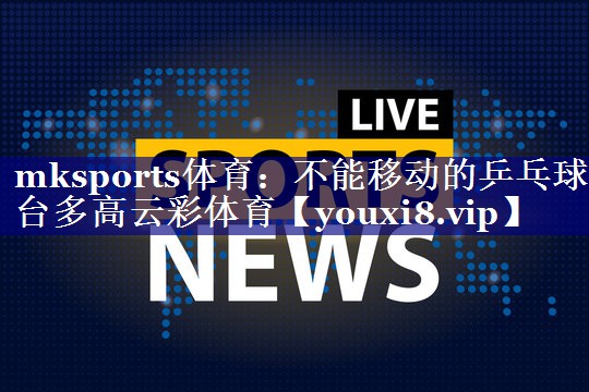 mksports体育：不能移动的乒乓球台多高云彩体育
