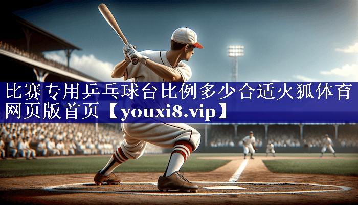 比赛专用乒乓球台比例多少合适火狐体育网页版首页