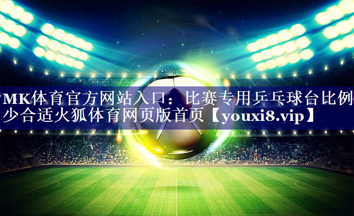 MK体育官方网站入口：比赛专用乒乓球台比例多少合适火狐体育网页版首页