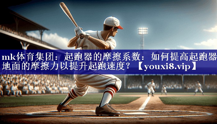 mk体育集团：起跑器的摩擦系数：如何提高起跑器与地面的摩擦力以提升起跑速度？