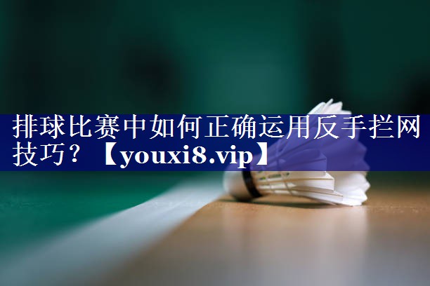 排球比赛中如何正确运用反手拦网技巧？