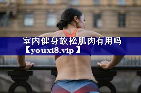 室内健身放松肌肉有用吗 室内健身放松肌肉有用吗