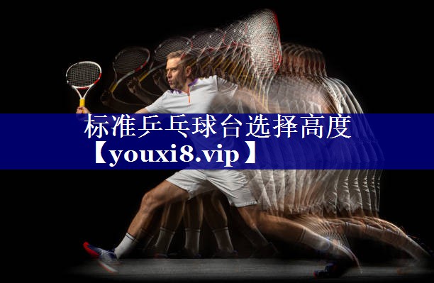 标准乒乓球台选择高度 标准乒乓球台选择高度