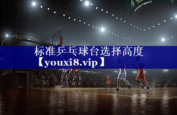 标准乒乓球台选择高度 标准乒乓球台选择高度
