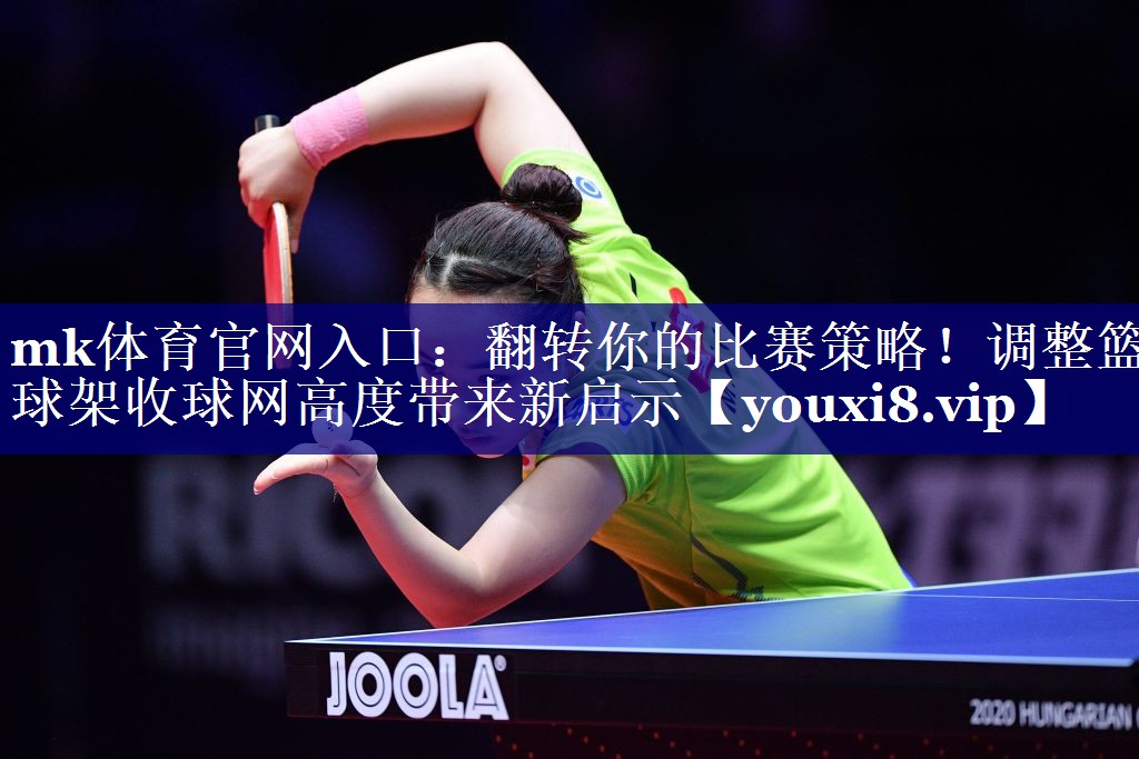 翻转你的比赛策略!调整篮球架收球网高度带来新启示 翻转你的比赛策略!调整篮球架收球网高度带来新启示