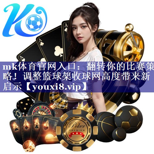 翻转你的比赛策略!调整篮球架收球网高度带来新启示 翻转你的比赛策略!调整篮球架收球网高度带来新启示