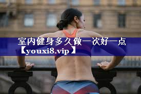 室内健身多久做一次好一点 室内健身多久做一次好一点